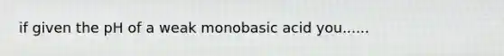 if given the pH of a weak monobasic acid you......