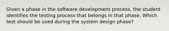 Given a phase in the software development process, the student identifies the testing process that belongs in that phase. Which test should be used during the system design phase?