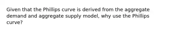 Given that the Phillips curve is derived from the aggregate demand and aggregate supply​ model, why use the Phillips​ curve?