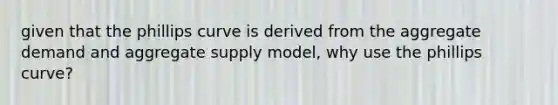 given that the phillips curve is derived from the aggregate demand and aggregate supply model, why use the phillips curve?