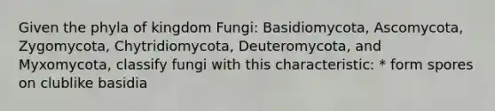 Given the phyla of kingdom Fungi: Basidiomycota, Ascomycota, Zygomycota, Chytridiomycota, Deuteromycota, and Myxomycota, classify fungi with this characteristic: * form spores on clublike basidia