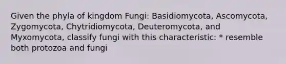 Given the phyla of kingdom Fungi: Basidiomycota, Ascomycota, Zygomycota, Chytridiomycota, Deuteromycota, and Myxomycota, classify fungi with this characteristic: * resemble both protozoa and fungi