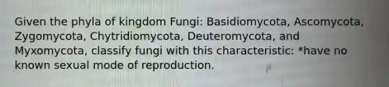 Given the phyla of kingdom Fungi: Basidiomycota, Ascomycota, Zygomycota, Chytridiomycota, Deuteromycota, and Myxomycota, classify fungi with this characteristic: *have no known sexual mode of reproduction.