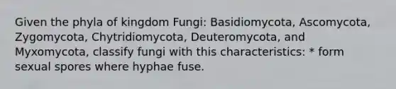 Given the phyla of kingdom Fungi: Basidiomycota, Ascomycota, Zygomycota, Chytridiomycota, Deuteromycota, and Myxomycota, classify fungi with this characteristics: * form sexual spores where hyphae fuse.