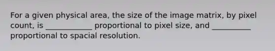 For a given physical area, the size of the image matrix, by pixel count, is ____________ proportional to pixel size, and __________ proportional to spacial resolution.