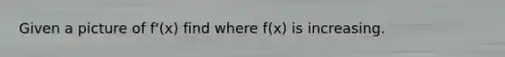 Given a picture of f'(x) find where f(x) is increasing.