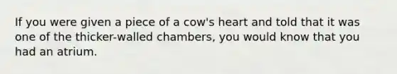 If you were given a piece of a cow's heart and told that it was one of the thicker-walled chambers, you would know that you had an atrium.