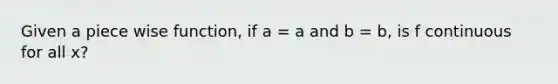 Given a piece wise function, if a = a and b = b, is f continuous for all x?