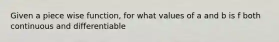 Given a piece wise function, for what values of a and b is f both continuous and differentiable