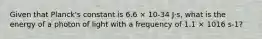 Given that Planck's constant is 6.6 × 10-34 J⋅s, what is the energy of a photon of light with a frequency of 1.1 × 1016 s-1?