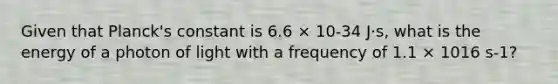 Given that Planck's constant is 6.6 × 10-34 J⋅s, what is the energy of a photon of light with a frequency of 1.1 × 1016 s-1?