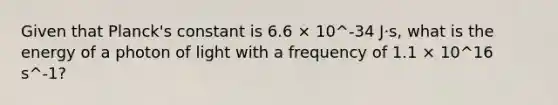 Given that Planck's constant is 6.6 × 10^-34 J⋅s, what is the energy of a photon of light with a frequency of 1.1 × 10^16 s^-1?