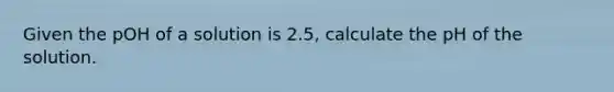 Given the pOH of a solution is 2.5, calculate the pH of the solution.