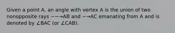 Given a point A, an angle with vertex A is the union of two nonopposite rays −−→AB and −→AC emanating from A and is denoted by ∠BAC (or ∠CAB).