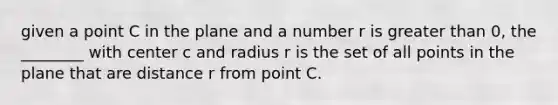 given a point C in the plane and a number r is greater than 0, the ________ with center c and radius r is the set of all points in the plane that are distance r from point C.