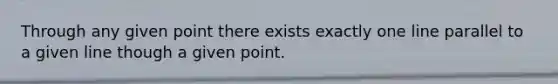 Through any given point there exists exactly one line parallel to a given line though a given point.