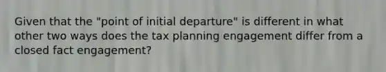 Given that the "point of initial departure" is different in what other two ways does the tax planning engagement differ from a closed fact engagement?