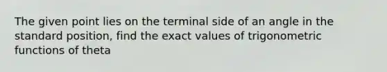 The given point lies on the terminal side of an angle in the standard position, find the exact values of trigonometric functions of theta