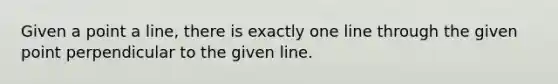 Given a point a line, there is exactly one line through the given point perpendicular to the given line.