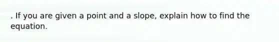 . If you are given a point and a slope, explain how to find the equation.