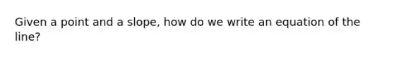 Given a point and a slope, how do we write an equation of the line?