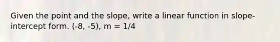 Given the point and the slope, write a linear function in slope-<a href='https://www.questionai.com/knowledge/kTUYXg6UUD-intercept-form' class='anchor-knowledge'>intercept form</a>. (-8, -5), m = 1/4