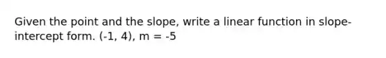 Given the point and the slope, write a linear function in slope-intercept form. (-1, 4), m = -5