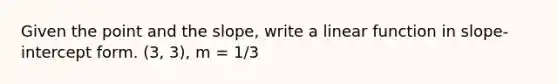 Given the point and the slope, write a linear function in slope-<a href='https://www.questionai.com/knowledge/kTUYXg6UUD-intercept-form' class='anchor-knowledge'>intercept form</a>. (3, 3), m = 1/3