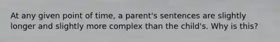 At any given point of time, a parent's sentences are slightly longer and slightly more complex than the child's. Why is this?