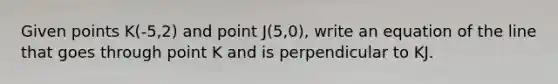 Given points K(-5,2) and point J(5,0), write an equation of the line that goes through point K and is perpendicular to KJ.