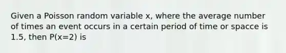 Given a Poisson random variable x, where the average number of times an event occurs in a certain period of time or spacce is 1.5, then P(x=2) is