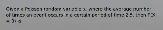 Given a Poisson random variable x, where the average number of times an event occurs in a certain period of time 2.5, then P(X = 0) is