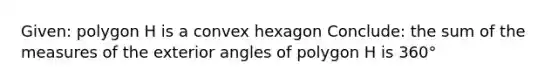 Given: polygon H is a convex hexagon Conclude: the sum of the measures of the exterior angles of polygon H is 360°