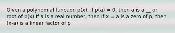 Given a polynomial function p(x), if p(a) = 0, then a is a __ or root of p(x) If a is a real number, then if x = a is a zero of p, then (x-a) is a linear factor of p