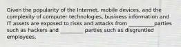 Given the popularity of the Internet, mobile devices, and the complexity of computer technologies, business information and IT assets are exposed to risks and attacks from __________parties such as hackers and _________ parties such as disgruntled employees.