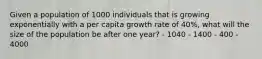 Given a population of 1000 individuals that is growing exponentially with a per capita growth rate of 40%, what will the size of the population be after one year? - 1040 - 1400 - 400 - 4000