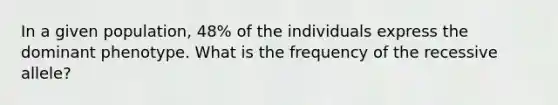 In a given population, 48% of the individuals express the dominant phenotype. What is the frequency of the recessive allele?