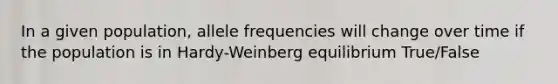 In a given population, allele frequencies will change over time if the population is in Hardy-Weinberg equilibrium True/False