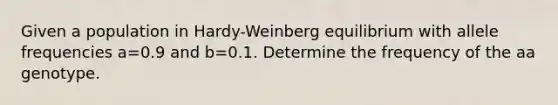 Given a population in Hardy-Weinberg equilibrium with allele frequencies a=0.9 and b=0.1. Determine the frequency of the aa genotype.