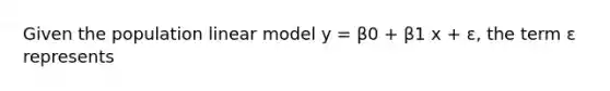 Given the population linear model y = β0 + β1 x + ε, the term ε represents