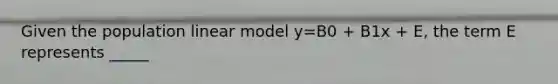 Given the population linear model y=B0 + B1x + E, the term E represents _____