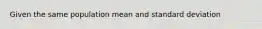 Given the same population mean and standard deviation