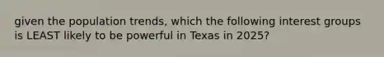 given the population trends, which the following interest groups is LEAST likely to be powerful in Texas in 2025?