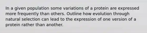 In a given population some variations of a protein are expressed more frequently than others. Outline how evolution through natural selection can lead to the expression of one version of a protein rather than another.