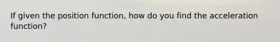 If given the position function, how do you find the acceleration function?