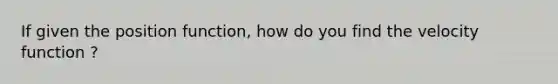 If given the position function, how do you find the velocity function ?