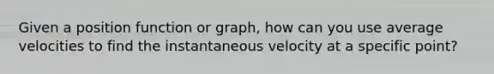 Given a position function or graph, how can you use average velocities to find the instantaneous velocity at a specific point?