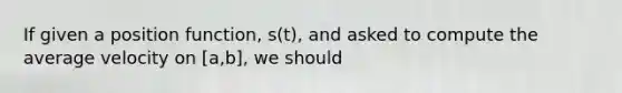 If given a position function, s(t), and asked to compute the average velocity on [a,b], we should