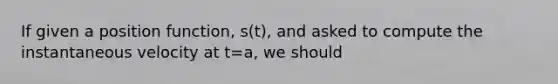 If given a position function, s(t), and asked to compute the instantaneous velocity at t=a, we should