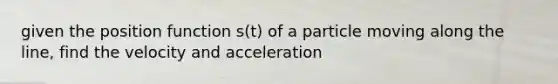 given the position function s(t) of a particle moving along the line, find the velocity and acceleration